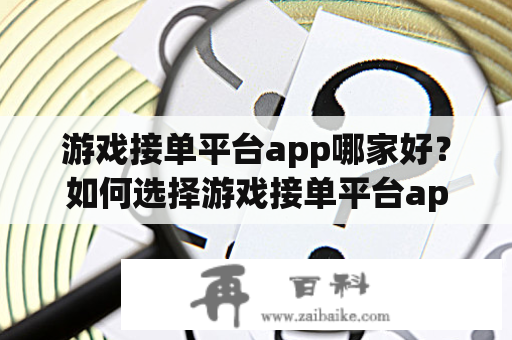 游戏接单平台app哪家好？如何选择游戏接单平台app排行榜前列的优质平台？