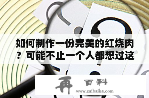 如何制作一份完美的红烧肉？可能不止一个人都想过这个问题。下面分享全面的红烧肉的做法大全，详细介绍红烧肉的制作步骤和全程，让你学会红烧肉最正确的做法。