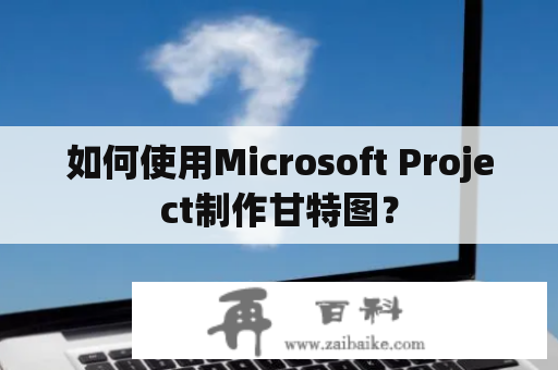 如何使用Microsoft Project制作甘特图？