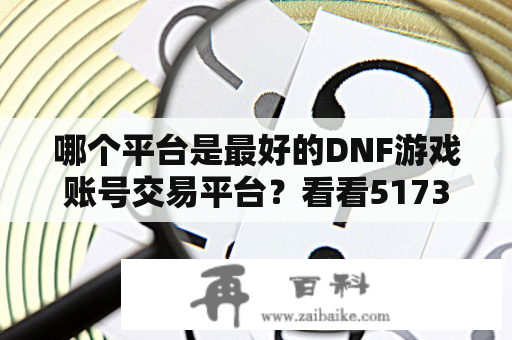 哪个平台是最好的DNF游戏账号交易平台？看看5173游戏帐号交易平台