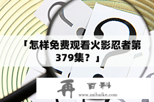 「怎样免费观看火影忍者第379集？」