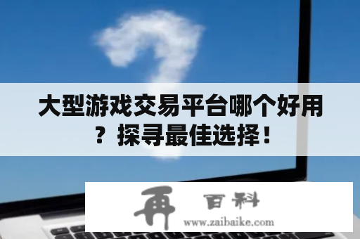 大型游戏交易平台哪个好用？探寻最佳选择！