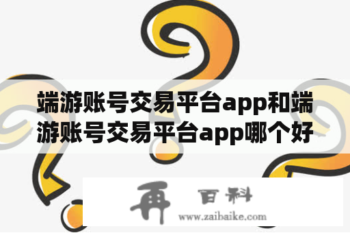 端游账号交易平台app和端游账号交易平台app哪个好？——详细对比分析