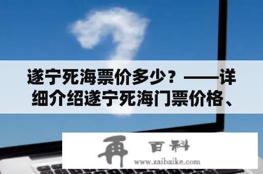 遂宁死海票价多少？——详细介绍遂宁死海门票价格、购买方式及景点特色