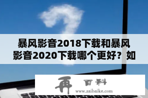 暴风影音2018下载和暴风影音2020下载哪个更好？如何下载？