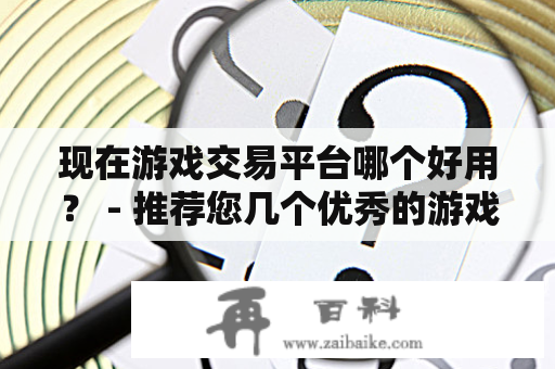 现在游戏交易平台哪个好用？ - 推荐您几个优秀的游戏交易平台