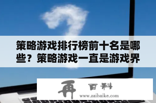 策略游戏排行榜前十名是哪些？策略游戏一直是游戏界备受欢迎的一种游戏类型，它的特点是需要玩家做出明智的决策来达成既定目标。现在我们来看看这个领域里最受欢迎的前十名策略游戏排行榜。