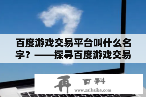 百度游戏交易平台叫什么名字？——探寻百度游戏交易平台的真实名称！