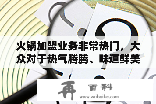 火锅加盟业务非常热门，大众对于热气腾腾、味道鲜美的火锅也非常喜欢。那么，火锅加盟店10大品牌都有哪些呢？下面进行详细介绍。