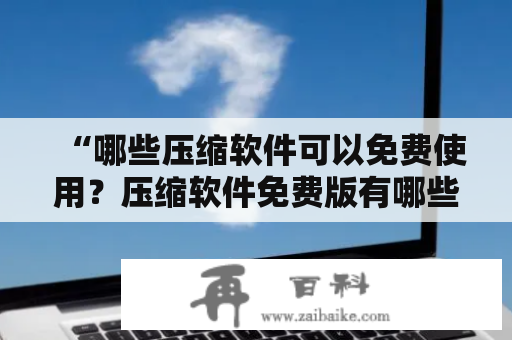 “哪些压缩软件可以免费使用？压缩软件免费版有哪些值得推荐的呢？” 这是一个普遍的问题，许多用户在寻找合适的压缩软件时会问到这个问题。以下是压缩软件免费及压缩软件免费版相关的详细介绍。