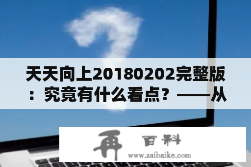 天天向上20180202完整版：究竟有什么看点？——从嘉宾阵容到节目内容详解