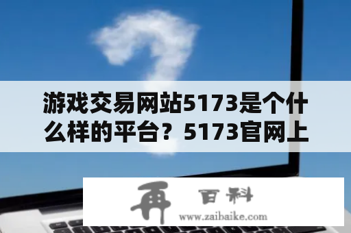 游戏交易网站5173是个什么样的平台？5173官网上有哪些特色服务？