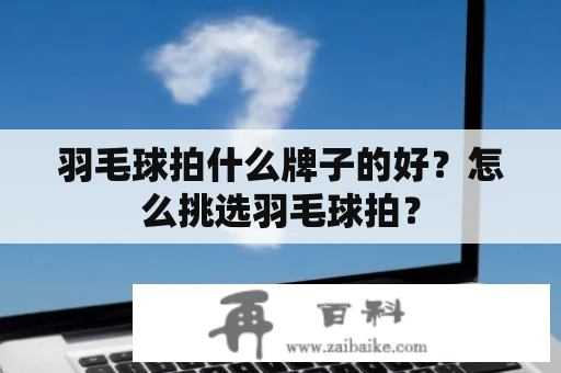 羽毛球拍什么牌子的好？怎么挑选羽毛球拍？