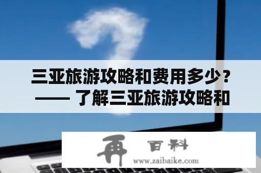 三亚旅游攻略和费用多少？ —— 了解三亚旅游攻略和费用，让你的旅程更愉快！