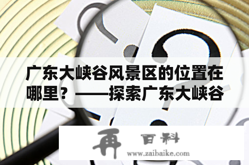 广东大峡谷风景区的位置在哪里？——探索广东大峡谷风景区的神秘之处