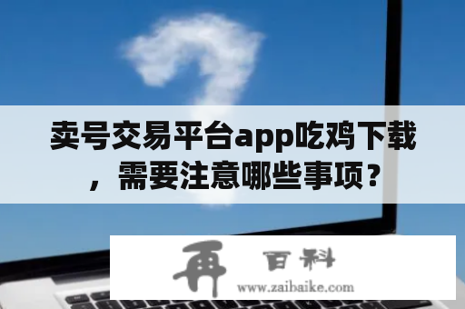 卖号交易平台app吃鸡下载，需要注意哪些事项？