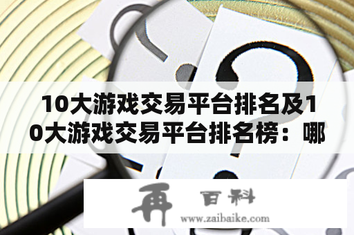 10大游戏交易平台排名及10大游戏交易平台排名榜：哪些平台值得信任？