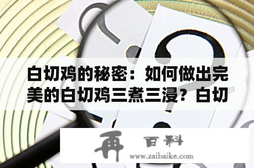 白切鸡的秘密：如何做出完美的白切鸡三煮三浸？白切鸡是广东传统的名菜之一，也是很多人心中最喜爱的一道菜。而白切鸡最重要的就是煮和浸的过程。下面就来介绍一下如何做出完美的白切鸡三煮三浸。