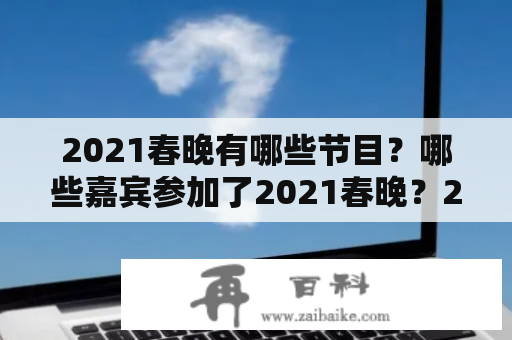 2021春晚有哪些节目？哪些嘉宾参加了2021春晚？2021春晚的节目单和节目单表有哪些？下面将为大家介绍。