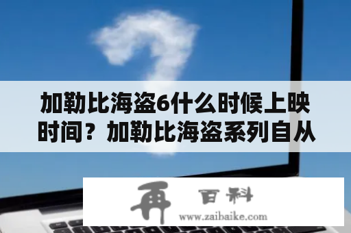 加勒比海盗6什么时候上映时间？加勒比海盗系列自从第一部上映以来一直深受粉丝喜爱，而现在，大家最关心的问题便是，加勒比海盗6什么时候上映？据悉，这部影片的上映日期一直是备受关注的话题，因为影迷们都十分迫切地想知道这个问题的答案。