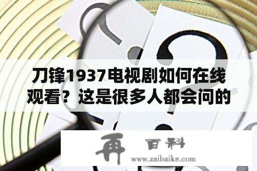 刀锋1937电视剧如何在线观看？这是很多人都会问的问题。首先，大家可以在各大视频网站上寻找这部电视剧的资源，比如优酷、爱奇艺、腾讯视频、芒果TV等。这些网站上都有《刀锋1937》的在线观看资源，可以选择高清或标清版本进行观看。