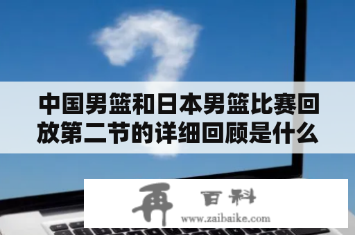 中国男篮和日本男篮比赛回放第二节的详细回顾是什么？