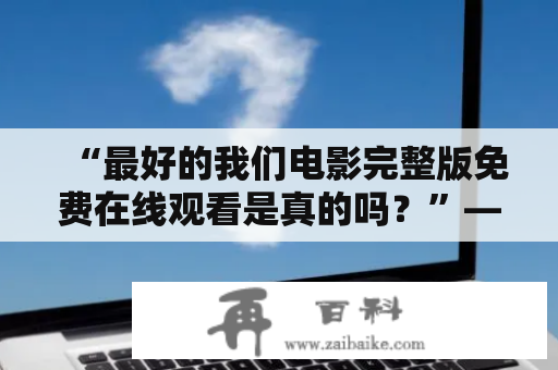 “最好的我们电影完整版免费在线观看是真的吗？”——探究最好的我们电影完整版的在线免费观看