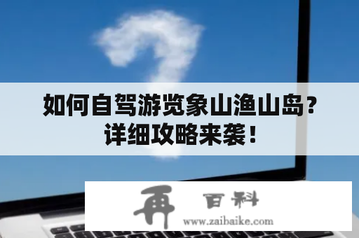 如何自驾游览象山渔山岛？详细攻略来袭！