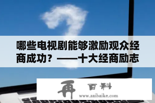 哪些电视剧能够激励观众经商成功？——十大经商励志电视剧及经商的十大电视剧