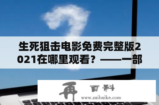 生死狙击电影免费完整版2021在哪里观看？——一部震撼人心的动作电影