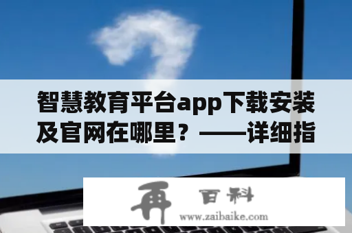 智慧教育平台app下载安装及官网在哪里？——详细指南！