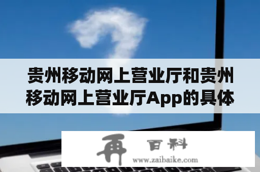 贵州移动网上营业厅和贵州移动网上营业厅App的具体使用方法是什么？贵州移动网上营业厅是贵州移动为用户提供的一项便捷服务，用户可以通过该服务在线查询账单、办理业务、查询优惠等等。使用该服务前，用户需要登录贵州移动官网，并注册账户。注册成功后，用户可以登录贵州移动网上营业厅进行各种操作。