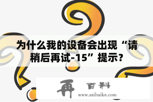 为什么我的设备会出现“请稍后再试-15”提示？