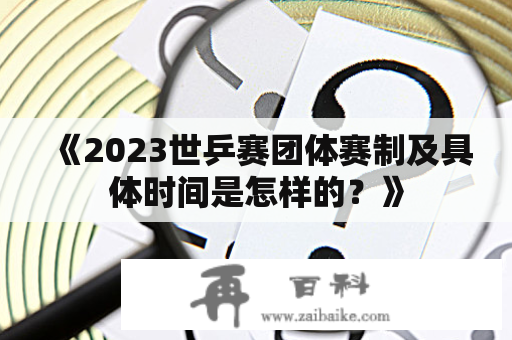 《2023世乒赛团体赛制及具体时间是怎样的？》