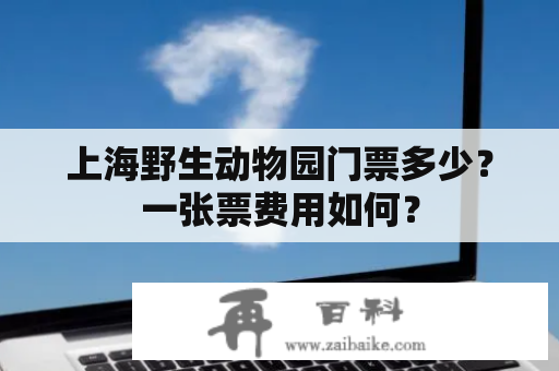 上海野生动物园门票多少？一张票费用如何？