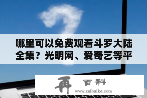 哪里可以免费观看斗罗大陆全集？光明网、爱奇艺等平台提供了完整的资源，同时还有许多第三方网站可以免费在线观看。如果您想了解哪里可以看斗罗大陆免费全集250，我们也可以为您提供相关信息。