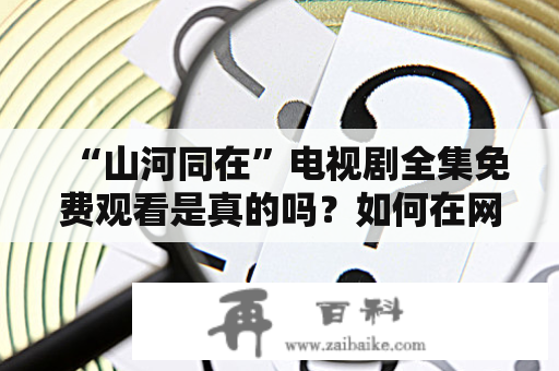 “山河同在”电视剧全集免费观看是真的吗？如何在网上找到免费观看资源？”