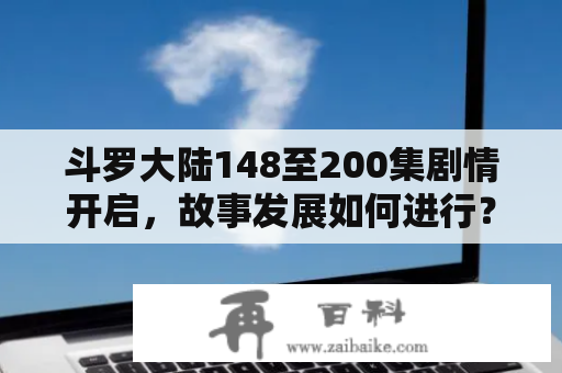 斗罗大陆148至200集剧情开启，故事发展如何进行？