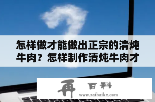 怎样做才能做出正宗的清炖牛肉？怎样制作清炖牛肉才能让家人朋友赞不绝口呢？下面就让我们来介绍一下正宗清炖牛肉的做法。