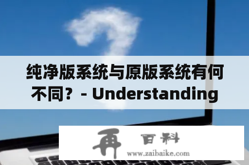 纯净版系统与原版系统有何不同？- Understanding the Differences between Pure and Original Systems