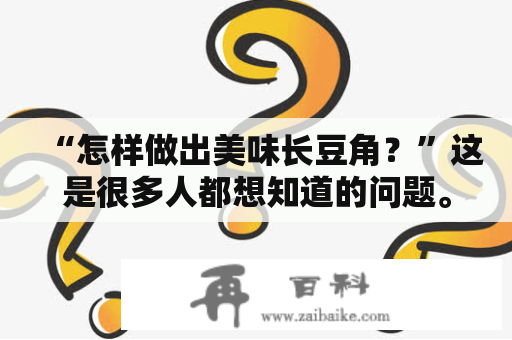 “怎样做出美味长豆角？”这是很多人都想知道的问题。长豆角有多种做法，下面将介绍一些常见的做法和技巧。