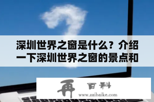 深圳世界之窗是什么？介绍一下深圳世界之窗的景点和特色吧！