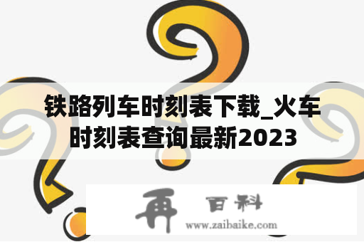 铁路列车时刻表下载_火车时刻表查询最新2023