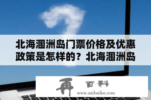 北海涠洲岛门票价格及优惠政策是怎样的？北海涠洲岛、门票价格、门票优惠政策