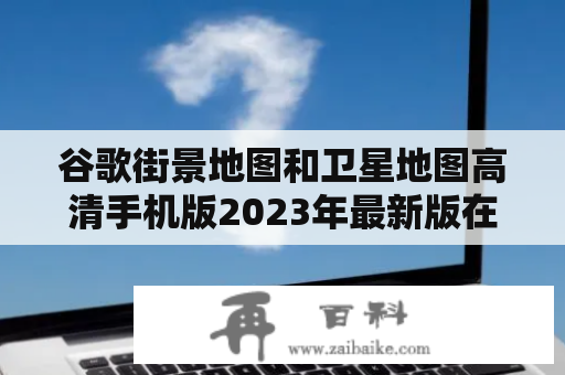 谷歌街景地图和卫星地图高清手机版2023年最新版在哪里下载？