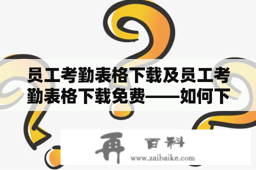 员工考勤表格下载及员工考勤表格下载免费——如何下载高效便捷的员工考勤表格？