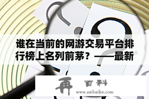 谁在当前的网游交易平台排行榜上名列前茅？——最新的网游交易平台排行榜