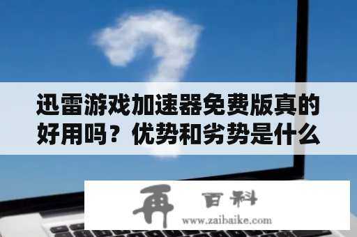 迅雷游戏加速器免费版真的好用吗？优势和劣势是什么？