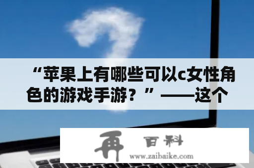 “苹果上有哪些可以c女性角色的游戏手游？”——这个问题是很多女性玩家常常会问到的。在这里，我们将为大家介绍几款可以c女性角色的游戏手游，让女性玩家们可以在游戏中尽情发挥自己的想象力，探索一个新的世界。