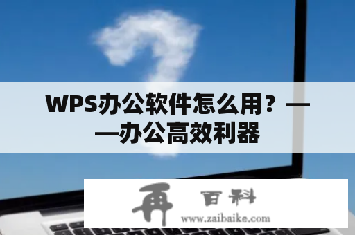 WPS办公软件怎么用？——办公高效利器